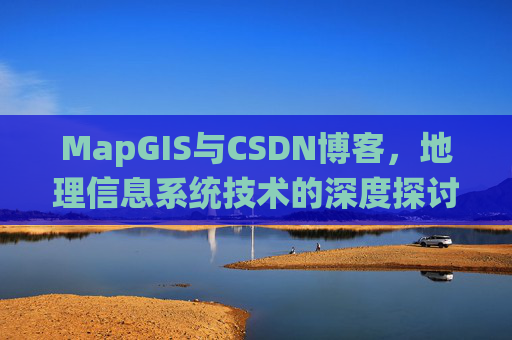 MapGIS与CSDN博客,地理信息系统技术的深度探讨